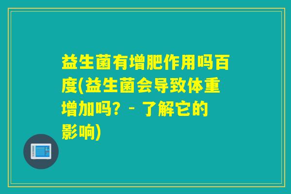 益生菌有增肥作用吗百度(益生菌会导致体重增加吗？- 了解它的影响)