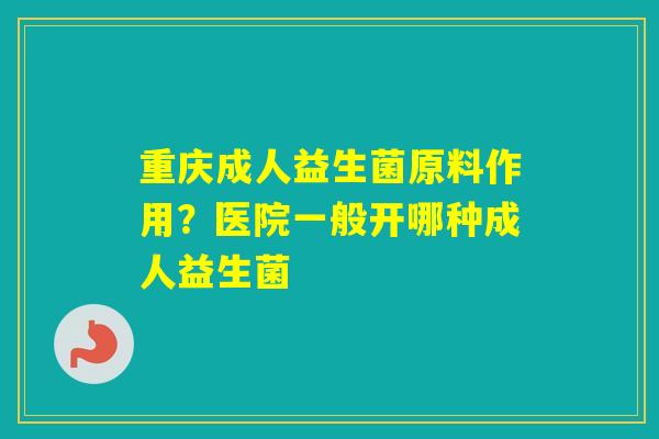重庆成人益生菌原料作用？医院一般开哪种成人益生菌