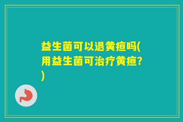 益生菌可以退黄疸吗(用益生菌可黄疸？)