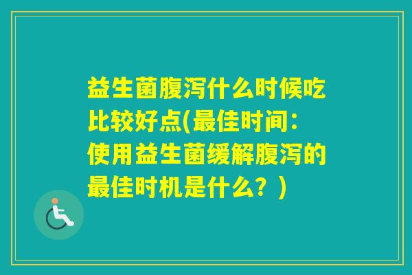 益生菌什么时候吃比较好点(佳时间：使用益生菌缓解的佳时机是什么？)