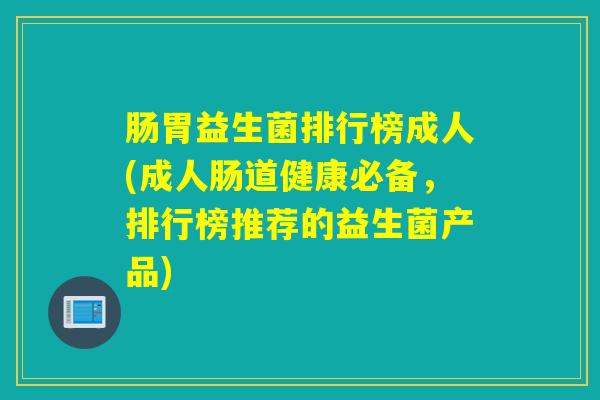 肠胃益生菌排行榜成人(成人肠道健康必备，排行榜推荐的益生菌产品)