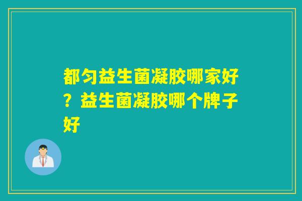 都匀益生菌凝胶哪家好？益生菌凝胶哪个牌子好