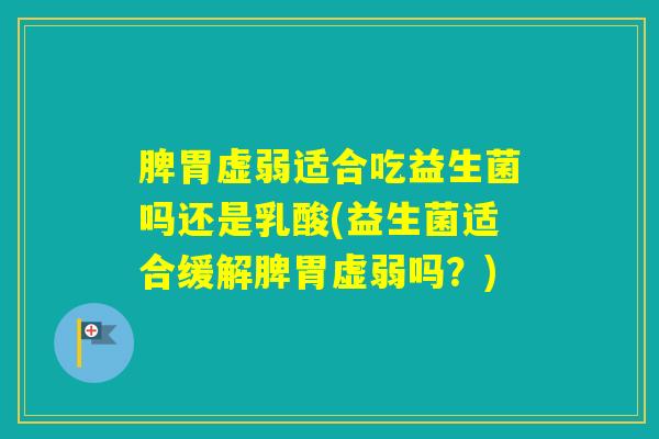 脾胃虚弱适合吃益生菌吗还是乳酸(益生菌适合缓解脾胃虚弱吗?) 脾胃虚弱适合吃益生菌吗还是乳酸(益生菌适合缓解脾胃虚弱吗?)