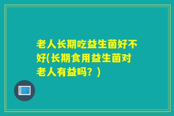 老人长期吃益生菌好不好(长期食用益生菌对老人有益吗？)