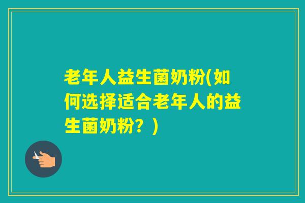 老年人益生菌奶粉(如何选择适合老年人的益生菌奶粉？)