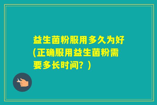 益生菌粉服用多久为好(正确服用益生菌粉需要多长时间？)