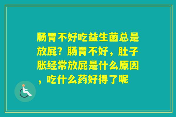肠胃不好吃益生菌总是放屁？肠胃不好，肚子胀经常放屁是什么原因，吃什么药好得了呢