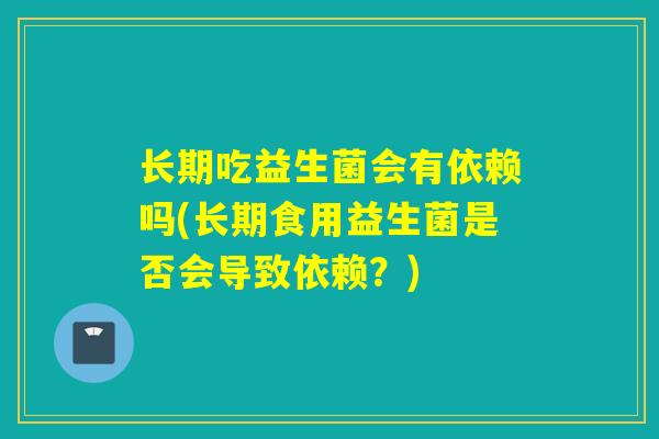 长期吃益生菌会有依赖吗(长期食用益生菌是否会导致依赖？)