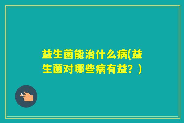 益生菌能什么(益生菌对哪些有益?) 益生菌能什么(益生菌对哪些有益?)