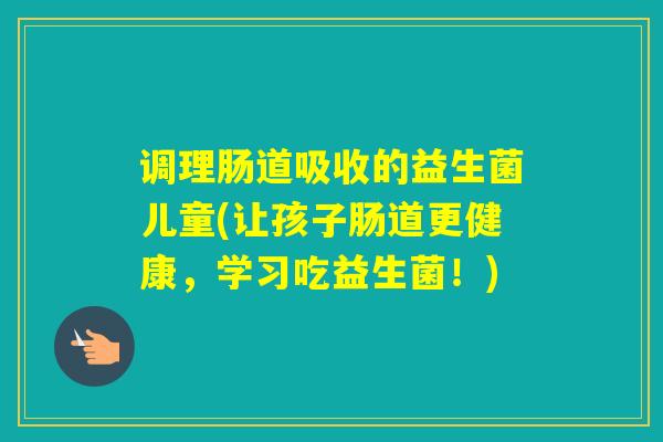 调理肠道吸收的益生菌儿童(让孩子肠道更健康,学习吃益生菌!) 调理肠道吸收的益生菌儿童(让孩子肠道更健康,学习吃益生菌!)
