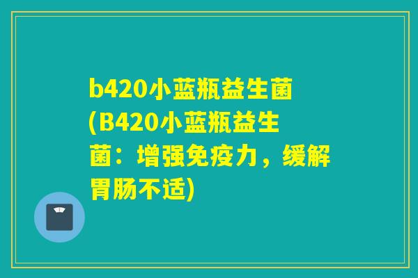 b420小蓝瓶益生菌(B420小蓝瓶益生菌:增强力,缓解不适) b420小蓝瓶益生菌(B420小蓝瓶益生菌:增强力,缓解不适)