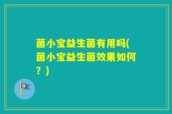 菌小宝益生菌有用吗(菌小宝益生菌效果如何？)