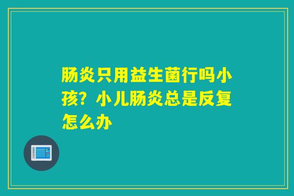 只用益生菌行吗小孩?小儿总是反复怎么办 只用益生菌行吗小孩?小儿总是反复怎么办