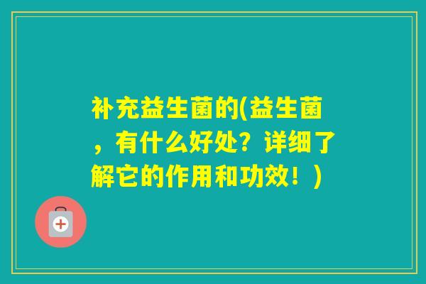 补充益生菌的(益生菌,有什么好处?详细了解它的作用和功效!) 补充益生菌的(益生菌,有什么好处?详细了解它的作用和功效!)