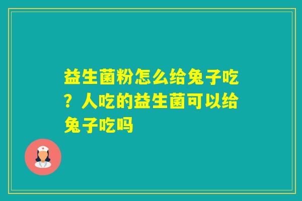 益生菌粉怎么给兔子吃？人吃的益生菌可以给兔子吃吗