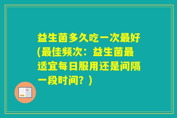益生菌多久吃一次好(佳频次：益生菌适宜每日服用还是间隔一段时间？)