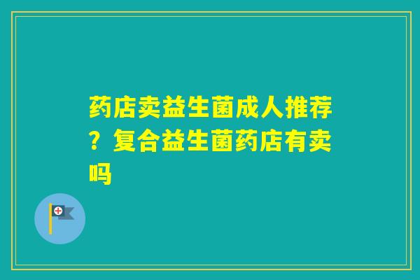 药店卖益生菌成人推荐？复合益生菌药店有卖吗