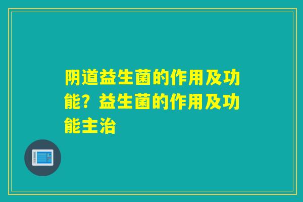 益生菌的作用及功能?益生菌的作用及功能主 益生菌的作用及功能?益生菌的作用及功能主