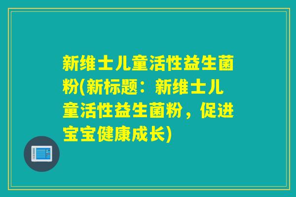 新维士儿童活性益生菌粉(新标题:新维士儿童活性益生菌粉,促进宝宝健康成长) 新维士儿童活性益生菌粉(新标题:新维士儿童活性益生菌粉,促进宝宝健康成长)