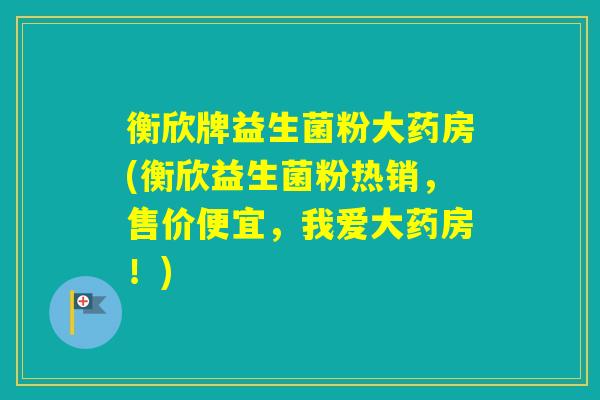 衡欣牌益生菌粉大药房(衡欣益生菌粉热销,售价便宜,我爱大药房!) 衡欣牌益生菌粉大药房(衡欣益生菌粉热销,售价便宜,我爱大药房!)