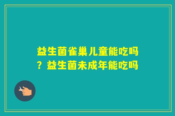 益生菌雀巢儿童能吃吗?益生菌未成年能吃吗 益生菌雀巢儿童能吃吗?益生菌未成年能吃吗