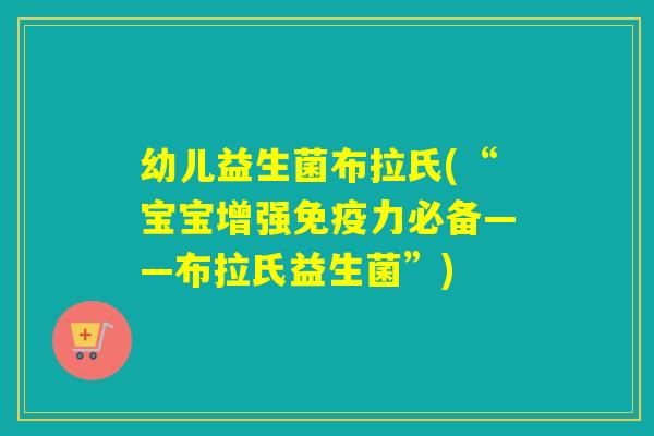 幼儿益生菌布拉氏(“宝宝增强力必备——布拉氏益生菌”)