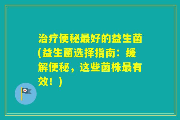 好的益生菌(益生菌选择指南：缓解，这些菌株有效！)