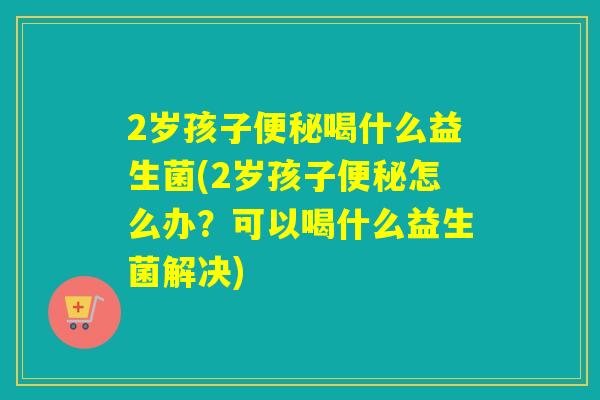2岁孩子喝什么益生菌(2岁孩子怎么办？可以喝什么益生菌解决)