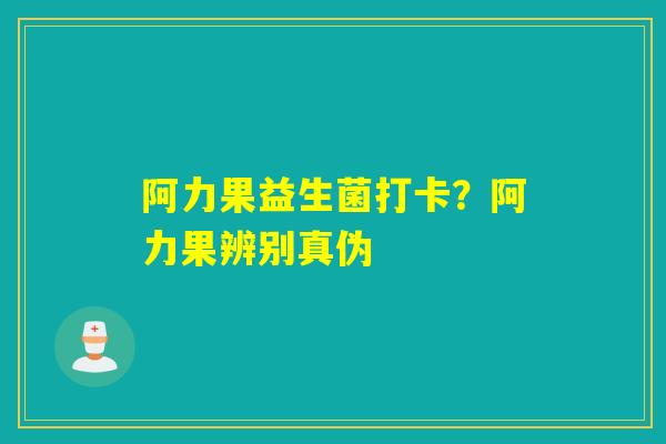 阿力果益生菌打卡？阿力果辨别真伪