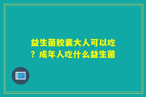 益生菌胶囊大人可以吃?成年人吃什么益生菌 益生菌胶囊大人可以吃?成年人吃什么益生菌