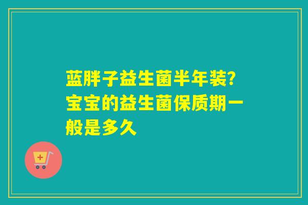 蓝胖子益生菌半年装？宝宝的益生菌保质期一般是多久