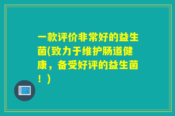 一款评价非常好的益生菌(致力于维护肠道健康，备受好评的益生菌！)