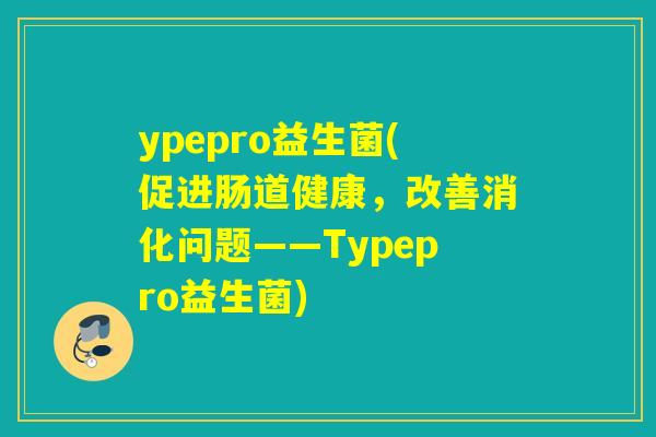 ypepro益生菌(促进肠道健康，改善消化问题——Typepro益生菌)