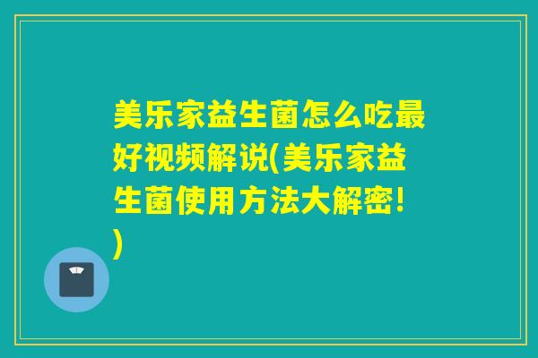 美乐家益生菌怎么吃好视频解说(美乐家益生菌使用方法大解密!)