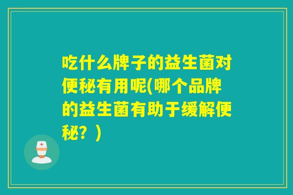 吃什么牌子的益生菌对有用呢(哪个品牌的益生菌有助于缓解？)