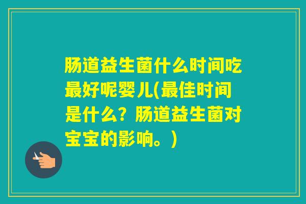 肠道益生菌什么时间吃好呢婴儿(佳时间是什么？肠道益生菌对宝宝的影响。)