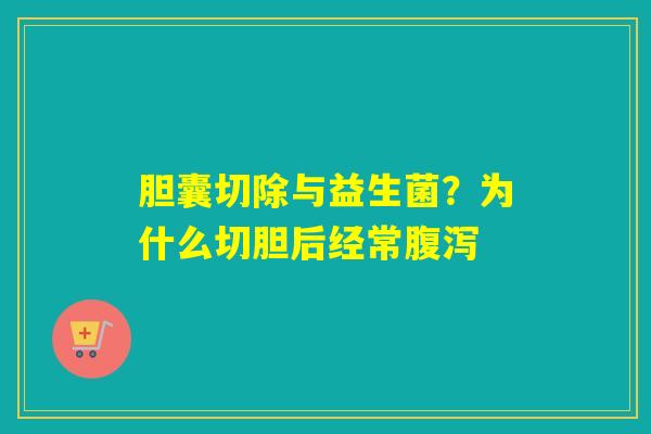 胆囊切除与益生菌?为什么切胆后经常 胆囊切除与益生菌?为什么切胆后经常