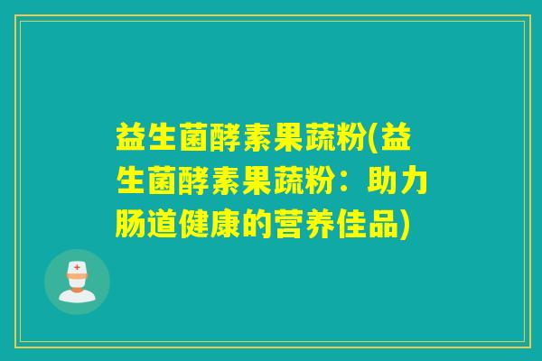 益生菌酵素果蔬粉(益生菌酵素果蔬粉：助力肠道健康的营养佳品)