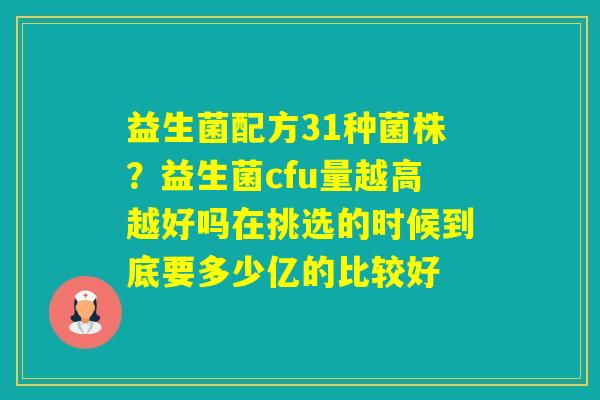 益生菌配方31种菌株？益生菌cfu量越高越好吗在挑选的时候到底要多少亿的比较好