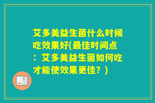 艾多美益生菌什么时候吃效果好(佳时间点:艾多美益生菌如何吃才能使效果更佳?) 艾多美益生菌什么时候吃效果好(佳时间点:艾多美益生菌如何吃才能使效果更佳?)
