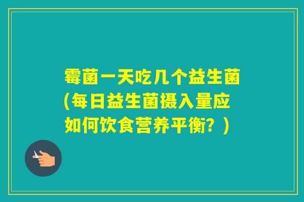 霉菌一天吃几个益生菌(每日益生菌摄入量应如何饮食营养平衡？)