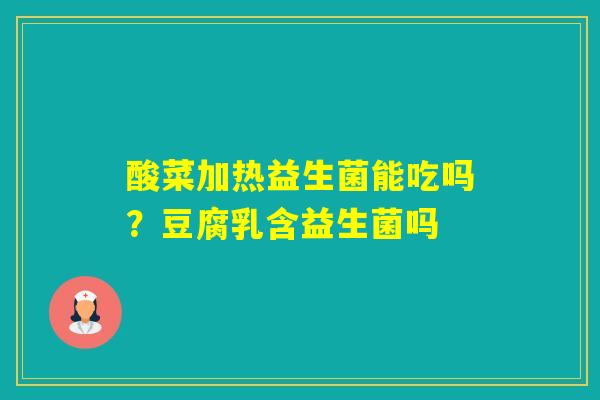 酸菜加热益生菌能吃吗?豆腐乳含益生菌吗 酸菜加热益生菌能吃吗?豆腐乳含益生菌吗