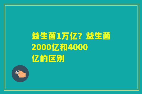益生菌1万亿?益生菌2000亿和4000亿的区别 益生菌1万亿?益生菌2000亿和4000亿的区别