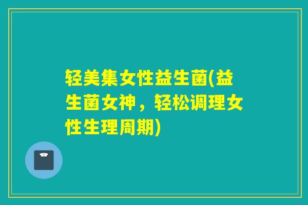 轻美集女性益生菌(益生菌女神，轻松调理女性生理周期)