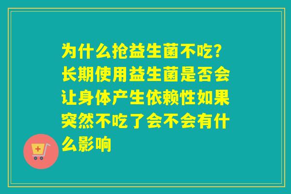 为什么抢益生菌不吃？长期使用益生菌是否会让身体产生依赖性如果突然不吃了会不会有什么影响