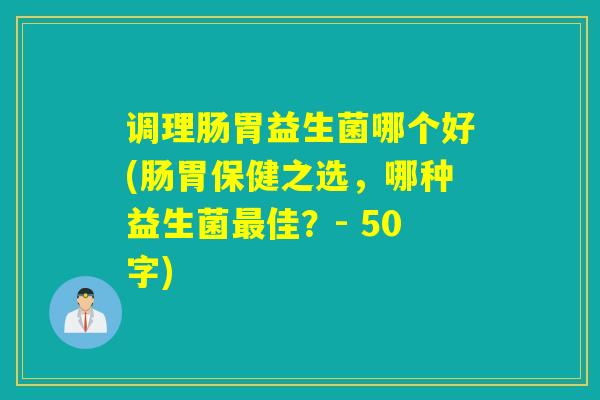 调理肠胃益生菌哪个好(肠胃保健之选，哪种益生菌佳？- 50字)