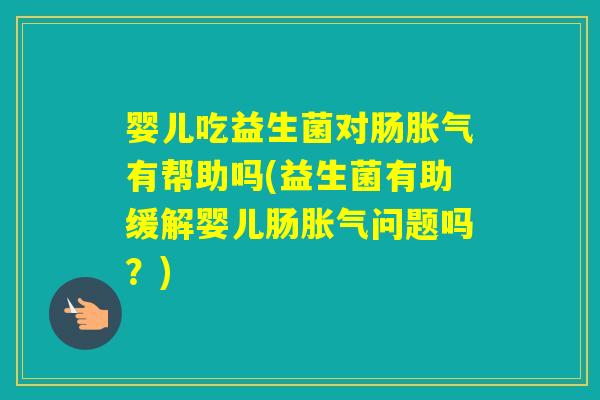 婴儿吃益生菌对肠有帮助吗(益生菌有助缓解婴儿肠问题吗？)