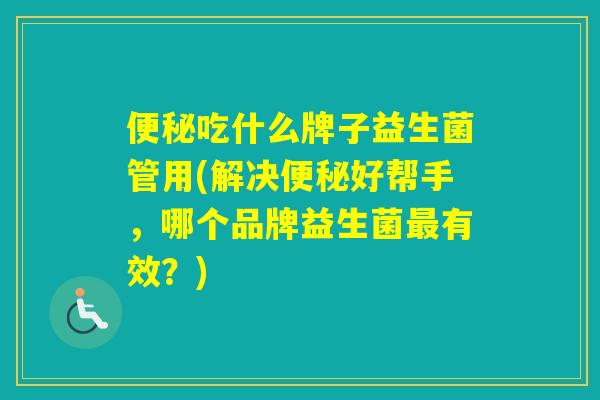 吃什么牌子益生菌管用(解决好帮手,哪个品牌益生菌有效?) 吃什么牌子益生菌管用(解决好帮手,哪个品牌益生菌有效?)