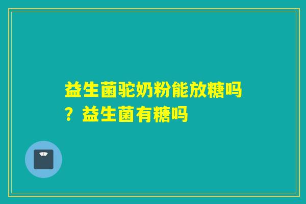 益生菌驼奶粉能放糖吗？益生菌有糖吗