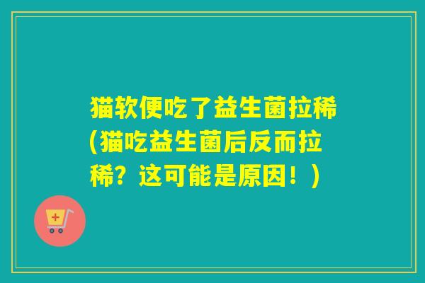 猫软便吃了益生菌拉稀(猫吃益生菌后反而拉稀？这可能是原因！)